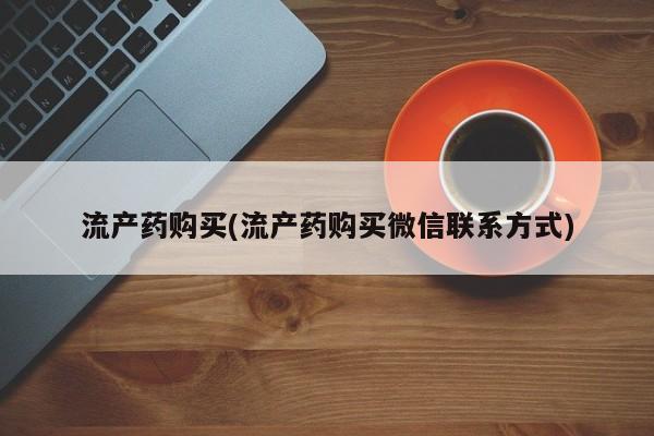打胎药大月份用联系微信流产药购买(流产药购买微信联系方式)