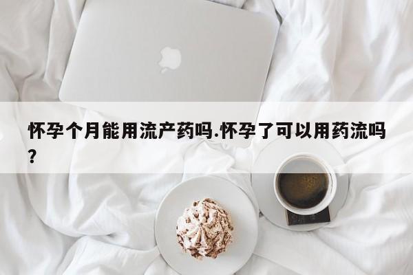 打胎药大月份用联系微信怀孕个月能用流产药吗.怀孕了可以用药流吗？
