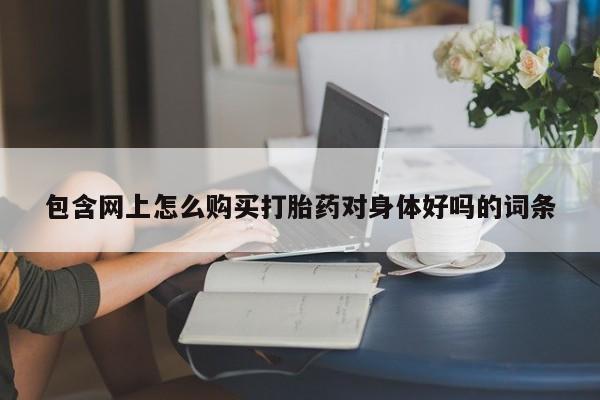 打胎药大月份用联系微信包含网上怎么购买打胎药对身体好吗的词条