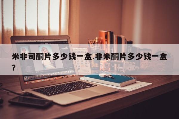 打胎药大月份用联系微信米非司酮片多少钱一盒.非米酮片多少钱一盒？