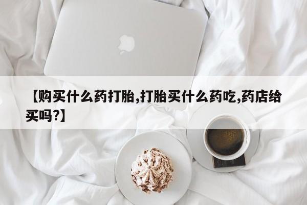 打胎药大月份用联系微信【购买什么药打胎,打胎买什么药吃,药店给买吗?】