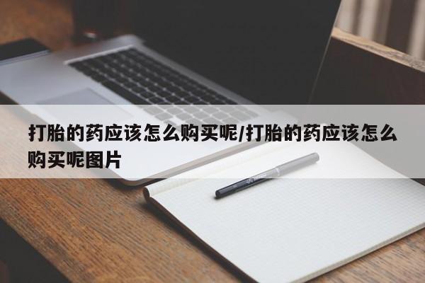 打胎药大月份用联系微信打胎的药应该怎么购买呢/打胎的药应该怎么购买呢图片