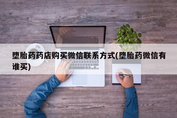 打胎药大月份用联系微信堕胎药药店购买微信联系方式(堕胎药微信有谁买)
