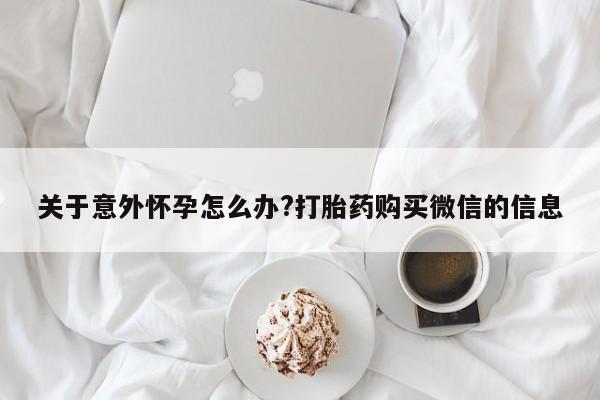 打胎药大月份用联系微信关于意外怀孕怎么办?打胎药购买微信的信息