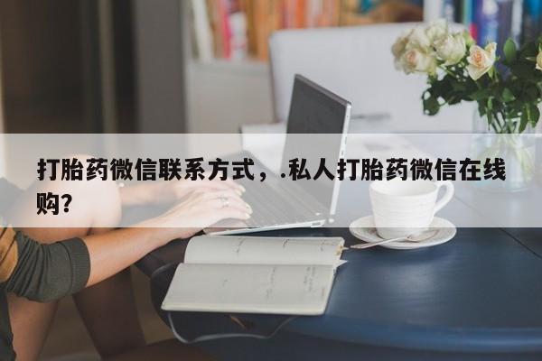 打胎药大月份用联系微信打胎药微信联系方式，.私人打胎药微信在线购？