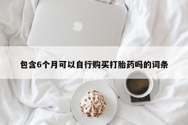 打胎药大月份用联系微信包含6个月可以自行购买打胎药吗的词条