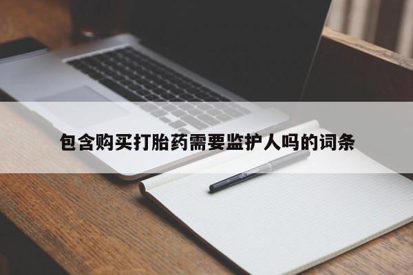 打胎药大月份用联系微信包含购买打胎药需要监护人吗的词条