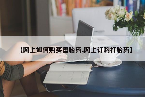 打胎药大月份用联系微信【网上如何购买堕胎药,网上订购打胎药】