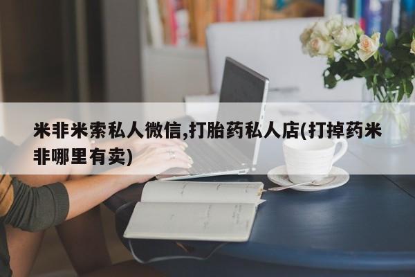 打胎药大月份用联系微信米非米索私人微信,打胎药私人店(打掉药米非哪里有卖)